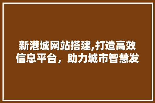 新港城网站搭建,打造高效信息平台，助力城市智慧发展 新港城网站搭建,打造高效信息平台，助力城市智慧发展 搜狗SEO