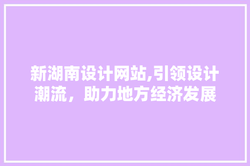新湖南设计网站,引领设计潮流，助力地方经济发展 新湖南设计网站,引领设计潮流，助力地方经济发展 必应SEO