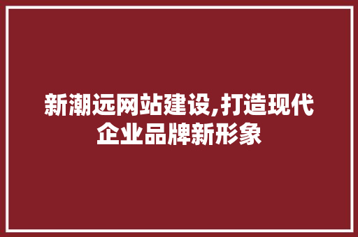 新潮远网站建设,打造现代企业品牌新形象 新潮远网站建设,打造现代企业品牌新形象 神马SEO