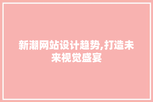 新潮网站设计趋势,打造未来视觉盛宴 新潮网站设计趋势,打造未来视觉盛宴 搜狗SEO