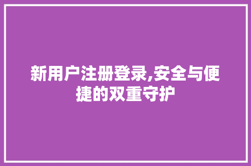 新用户注册登录,安全与便捷的双重守护 新用户注册登录,安全与便捷的双重守护 网站建设公司