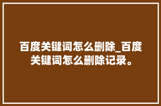 百度关键词怎么删除_百度关键词怎么删除记录。 百度关键词怎么删除_百度关键词怎么删除记录。 SEO关键词