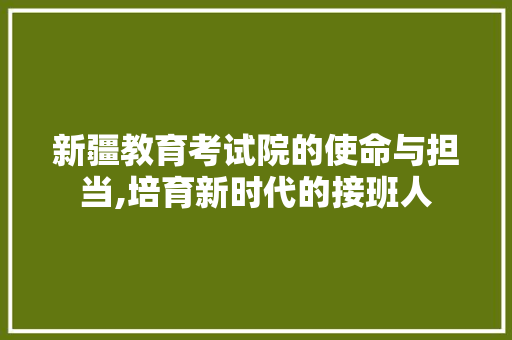 新疆教育考试院的使命与担当,培育新时代的接班人 SEO关键词 新疆教育考试院的使命与担当,培育新时代的接班人 新疆教育考试院的使命与担当,培育新时代的接班人 SEO关键词