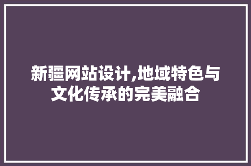 新疆网站设计,地域特色与文化传承的完美融合 新疆网站设计,地域特色与文化传承的完美融合 必应SEO