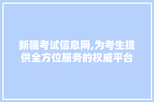 新疆考试信息网,为考生提供全方位服务的权威平台