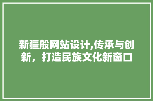 新疆般网站设计,传承与创新，打造民族文化新窗口 新疆般网站设计,传承与创新，打造民族文化新窗口 网站建设公司