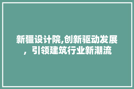 新疆设计院,创新驱动发展，引领建筑行业新潮流 新疆设计院,创新驱动发展，引领建筑行业新潮流 必应SEO