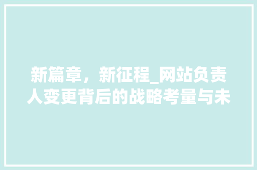 新篇章，新征程_网站负责人变更背后的战略考量与未来展望 新篇章，新征程_网站负责人变更背后的战略考量与未来展望 搜狗SEO