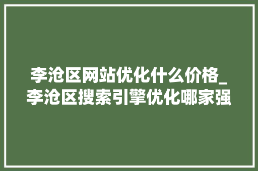 李沧区网站优化什么价格_李沧区搜索引擎优化哪家强。 李沧区网站优化什么价格_李沧区搜索引擎优化哪家强。 网站建设公司