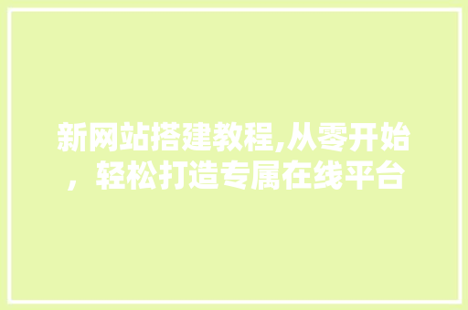 新网站搭建教程,从零开始，轻松打造专属在线平台
