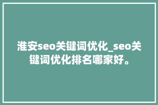 淮安seo关键词优化_seo关键词优化排名哪家好。 淮安seo关键词优化_seo关键词优化排名哪家好。 SEO关键词