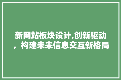 新网站板块设计,创新驱动，构建未来信息交互新格局 新网站板块设计,创新驱动，构建未来信息交互新格局 神马SEO