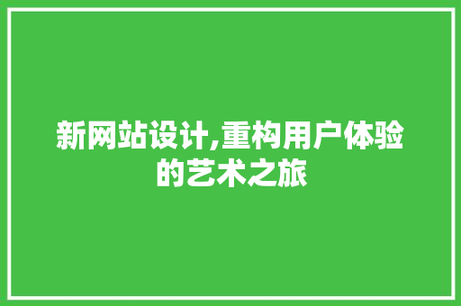 新网站设计,重构用户体验的艺术之旅 新网站设计,重构用户体验的艺术之旅 搜狗SEO