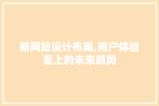 新网站设计布局,用户体验至上的未来趋势 新网站设计布局,用户体验至上的未来趋势 神马SEO