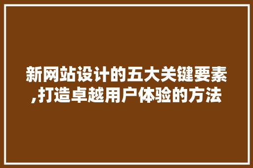 新网站设计的五大关键要素,打造卓越用户体验的方法 新网站设计的五大关键要素,打造卓越用户体验的方法 必应SEO