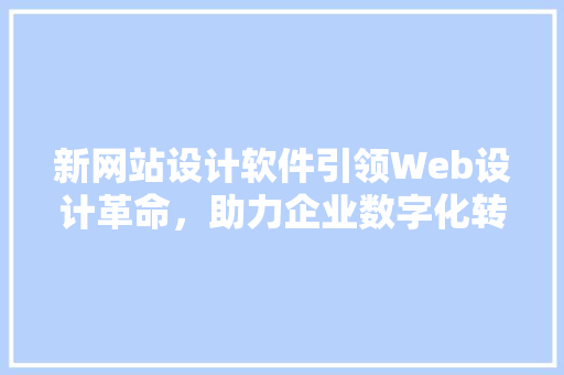 新网站设计软件引领Web设计革命，助力企业数字化转型 新网站设计软件引领Web设计革命，助力企业数字化转型 百度SEO