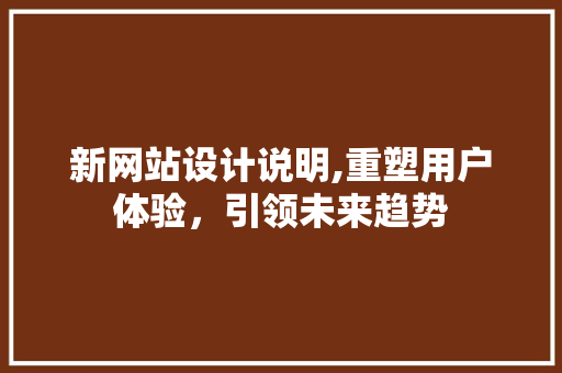 新网站设计说明,重塑用户体验，引领未来趋势 新网站设计说明,重塑用户体验，引领未来趋势 神马SEO