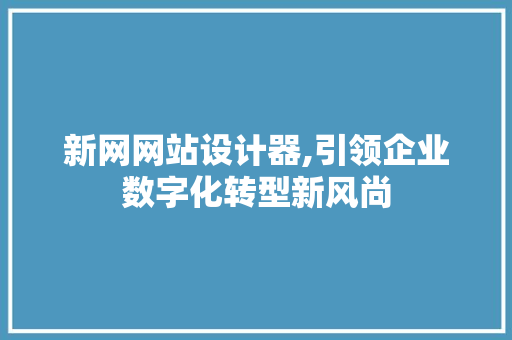 新网网站设计器,引领企业数字化转型新风尚 新网网站设计器,引领企业数字化转型新风尚 网站建设公司
