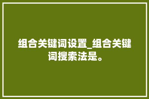 组合关键词设置_组合关键词搜索法是。 组合关键词设置_组合关键词搜索法是。 SEO关键词
