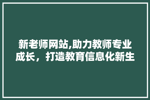 新老师网站,助力教师专业成长，打造教育信息化新生态 新老师网站,助力教师专业成长，打造教育信息化新生态 SEO关键词