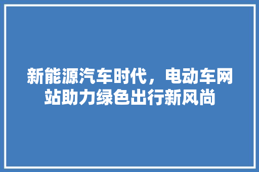 新能源汽车时代，电动车网站助力绿色出行新风尚 新能源汽车时代，电动车网站助力绿色出行新风尚 网站建设公司