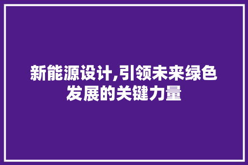 新能源设计,引领未来绿色发展的关键力量 新能源设计,引领未来绿色发展的关键力量 搜狗SEO