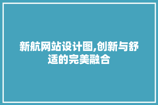 新航网站设计图,创新与舒适的完美融合 新航网站设计图,创新与舒适的完美融合 SEO关键词