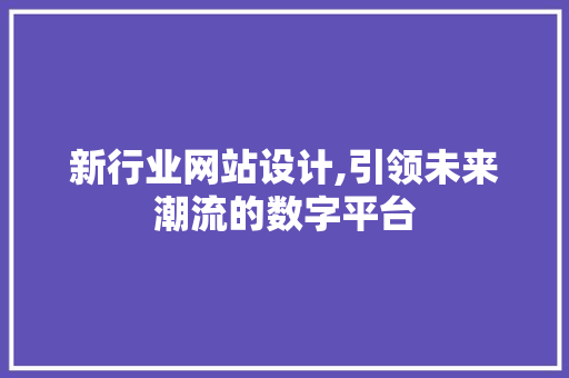 新行业网站设计,引领未来潮流的数字平台 新行业网站设计,引领未来潮流的数字平台 必应SEO