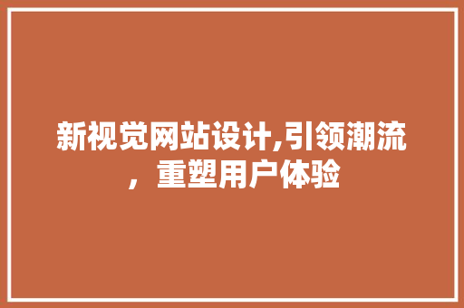 新视觉网站设计,引领潮流，重塑用户体验 新视觉网站设计,引领潮流，重塑用户体验 SEO关键词