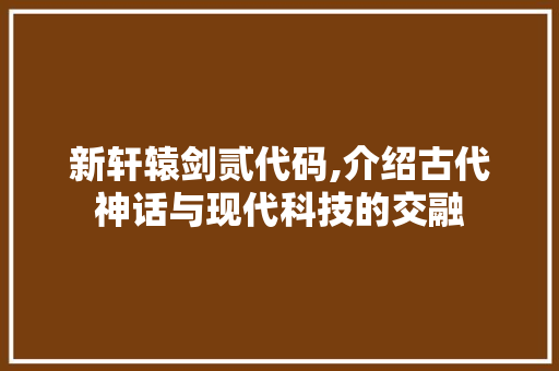 新轩辕剑贰代码,介绍古代神话与现代科技的交融 新轩辕剑贰代码,介绍古代神话与现代科技的交融 神马SEO