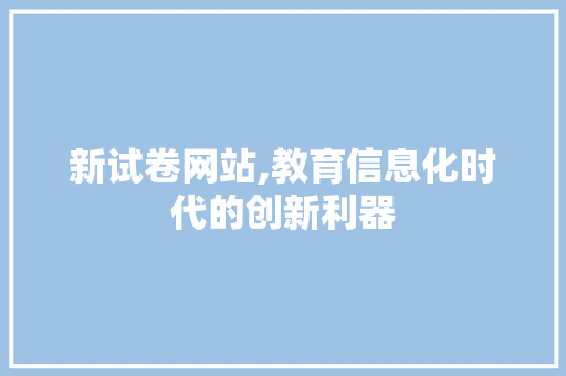 新试卷网站,教育信息化时代的创新利器 新试卷网站,教育信息化时代的创新利器 网站建设公司