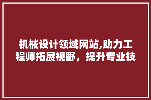 机械设计领域网站,助力工程师拓展视野，提升专业技能 机械设计领域网站,助力工程师拓展视野，提升专业技能 搜狗SEO