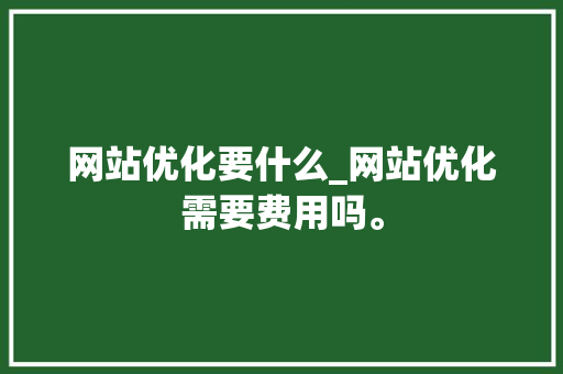 网站优化要什么_网站优化需要费用吗。 网站优化要什么_网站优化需要费用吗。 搜狗SEO