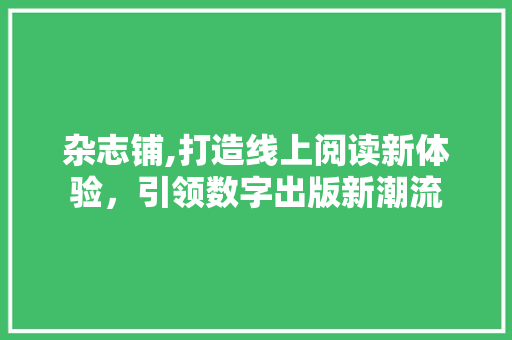 杂志铺,打造线上阅读新体验，引领数字出版新潮流