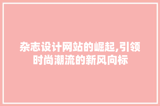 杂志设计网站的崛起,引领时尚潮流的新风向标 杂志设计网站的崛起,引领时尚潮流的新风向标 搜狗SEO