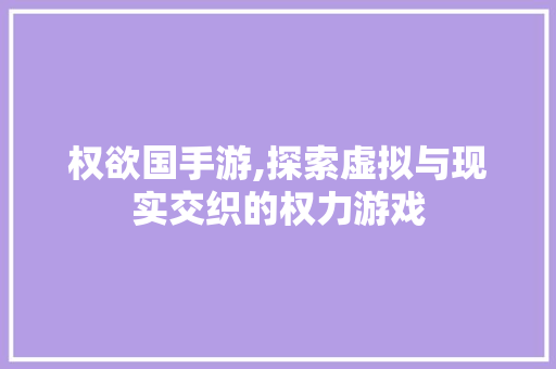 权欲国手游,探索虚拟与现实交织的权力游戏 权欲国手游,探索虚拟与现实交织的权力游戏 神马SEO