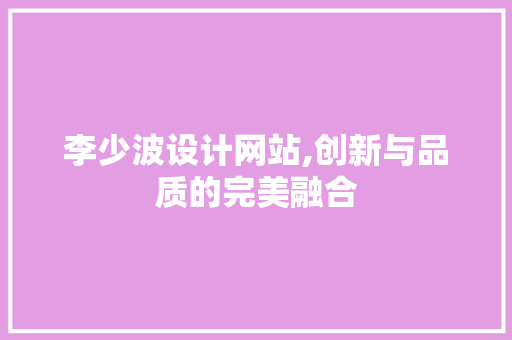 李少波设计网站,创新与品质的完美融合 李少波设计网站,创新与品质的完美融合 必应SEO