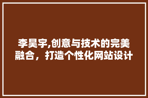 李昊宇,创意与技术的完美融合，打造个性化网站设计 李昊宇,创意与技术的完美融合，打造个性化网站设计 神马SEO