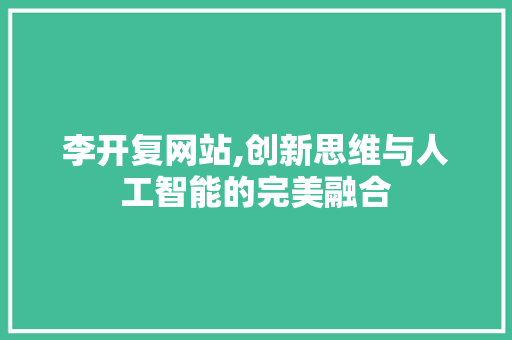 李开复网站,创新思维与人工智能的完美融合