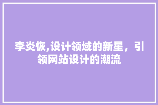 李炎恢,设计领域的新星，引领网站设计的潮流 李炎恢,设计领域的新星，引领网站设计的潮流 搜狗SEO