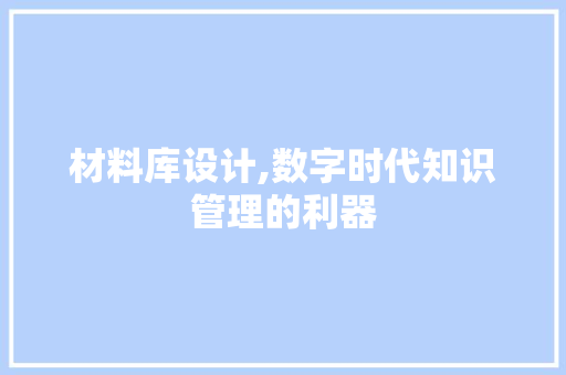 材料库设计,数字时代知识管理的利器 材料库设计,数字时代知识管理的利器 神马SEO