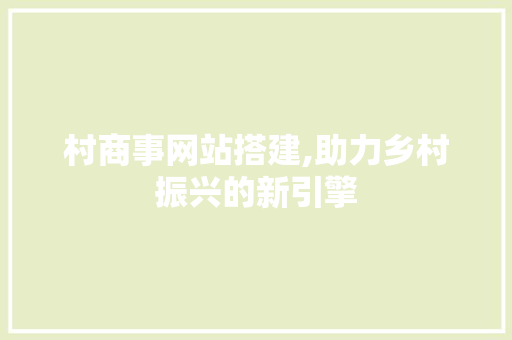 村商事网站搭建,助力乡村振兴的新引擎 村商事网站搭建,助力乡村振兴的新引擎 SEO关键词