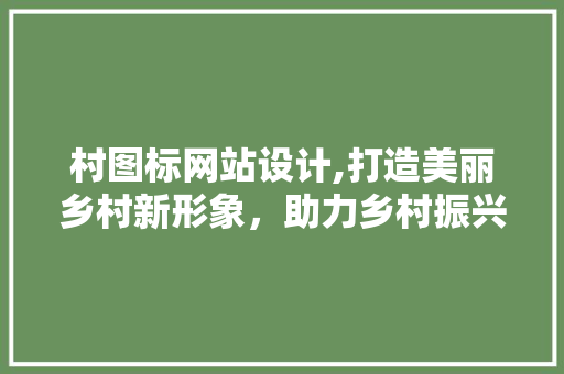 村图标网站设计,打造美丽乡村新形象，助力乡村振兴战略 村图标网站设计,打造美丽乡村新形象，助力乡村振兴战略 百度SEO