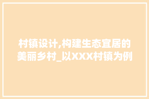 村镇设计,构建生态宜居的美丽乡村_以XXX村镇为例 村镇设计,构建生态宜居的美丽乡村_以XXX村镇为例 SEO关键词