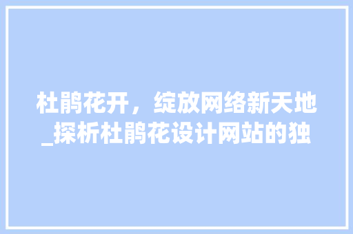 杜鹃花开，绽放网络新天地_探析杜鹃花设计网站的独特魅力 杜鹃花开，绽放网络新天地_探析杜鹃花设计网站的独特魅力 SEO关键词