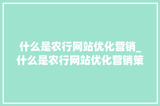 什么是农行网站优化营销_什么是农行网站优化营销策略。 什么是农行网站优化营销_什么是农行网站优化营销策略。 搜狗SEO