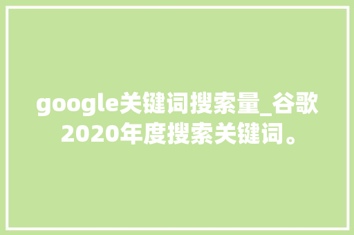 google关键词搜索量_谷歌2020年度搜索关键词。 google关键词搜索量_谷歌2020年度搜索关键词。 SEO关键词