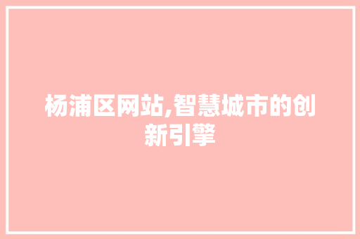 杨浦区网站,智慧城市的创新引擎 杨浦区网站,智慧城市的创新引擎 百度SEO