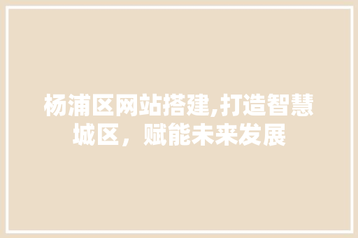 杨浦区网站搭建,打造智慧城区，赋能未来发展 杨浦区网站搭建,打造智慧城区，赋能未来发展 必应SEO