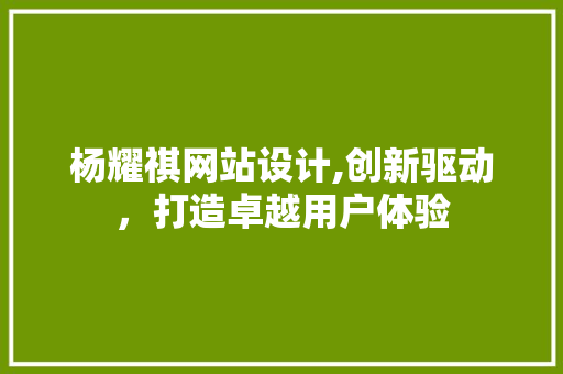 杨耀祺网站设计,创新驱动，打造卓越用户体验 杨耀祺网站设计,创新驱动，打造卓越用户体验 百度SEO